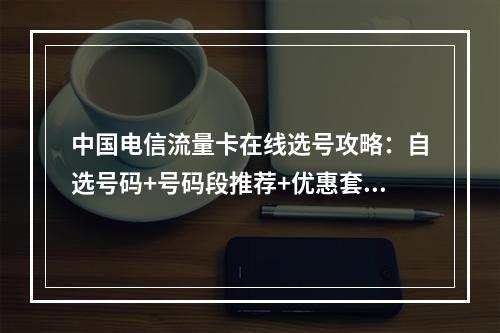 中国电信流量卡在线选号攻略：自选号码+号码段推荐+优惠套餐解析