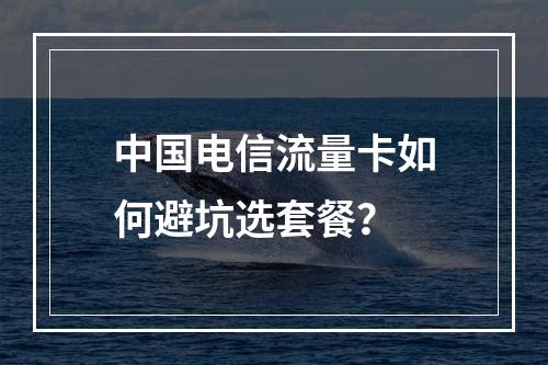 中国电信流量卡如何避坑选套餐？