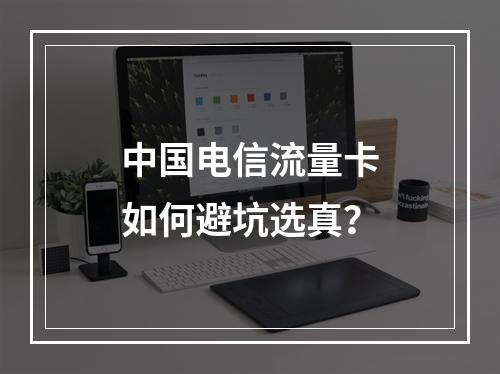 中国电信流量卡如何避坑选真？