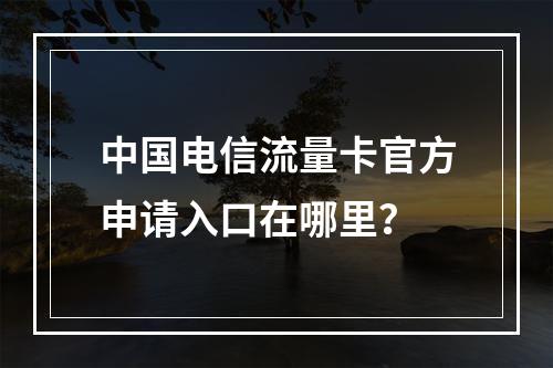 中国电信流量卡官方申请入口在哪里？