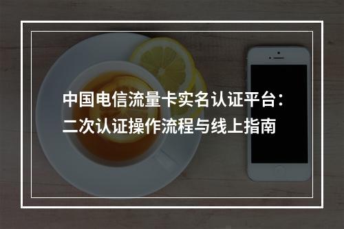 中国电信流量卡实名认证平台：二次认证操作流程与线上指南