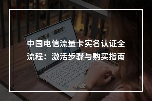 中国电信流量卡实名认证全流程：激活步骤与购买指南