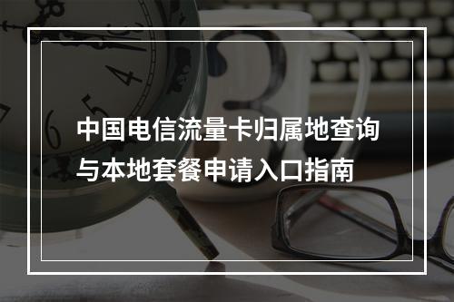 中国电信流量卡归属地查询与本地套餐申请入口指南