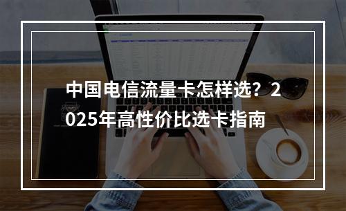 中国电信流量卡怎样选？2025年高性价比选卡指南