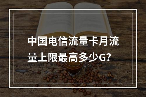 中国电信流量卡月流量上限最高多少G？