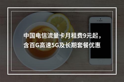 中国电信流量卡月租费9元起，含百G高速5G及长期套餐优惠
