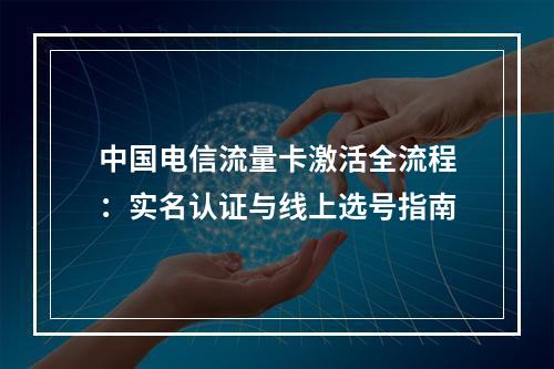 中国电信流量卡激活全流程：实名认证与线上选号指南