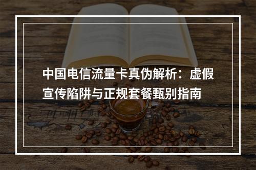 中国电信流量卡真伪解析：虚假宣传陷阱与正规套餐甄别指南