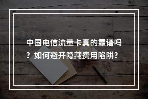 中国电信流量卡真的靠谱吗？如何避开隐藏费用陷阱？