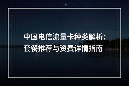 中国电信流量卡种类解析：套餐推荐与资费详情指南