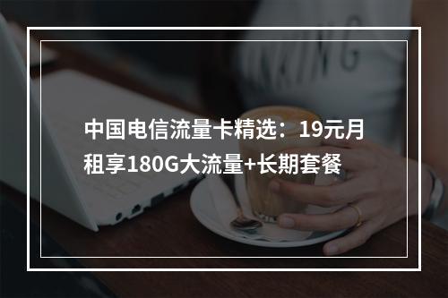 中国电信流量卡精选：19元月租享180G大流量+长期套餐