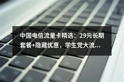 中国电信流量卡精选：29元长期套餐+隐藏优惠，学生党大流量首选
