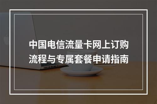 中国电信流量卡网上订购流程与专属套餐申请指南