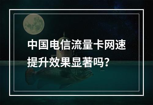 中国电信流量卡网速提升效果显著吗？