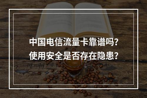 中国电信流量卡靠谱吗？使用安全是否存在隐患？