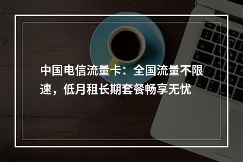 中国电信流量卡：全国流量不限速，低月租长期套餐畅享无忧