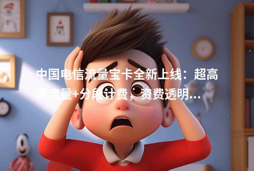 中国电信流量宝卡全新上线：超高速流量+分段计费，资费透明随心选