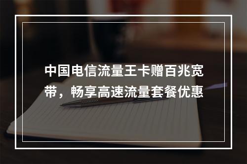 中国电信流量王卡赠百兆宽带，畅享高速流量套餐优惠