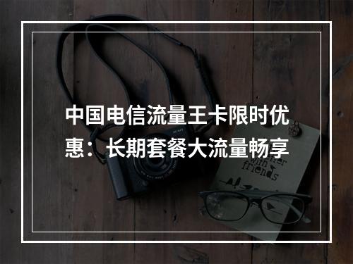 中国电信流量王卡限时优惠：长期套餐大流量畅享