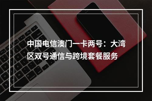 中国电信澳门一卡两号：大湾区双号通信与跨境套餐服务
