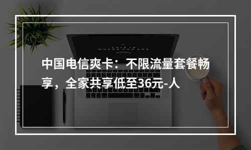 中国电信爽卡：不限流量套餐畅享，全家共享低至36元-人