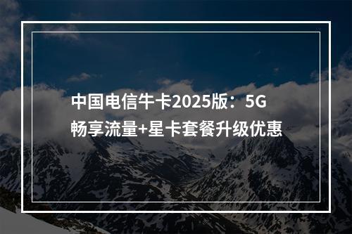 中国电信牛卡2025版：5G畅享流量+星卡套餐升级优惠