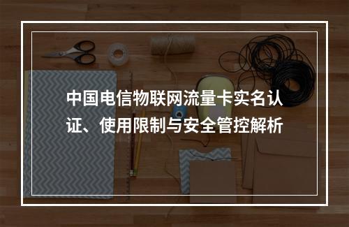 中国电信物联网流量卡实名认证、使用限制与安全管控解析
