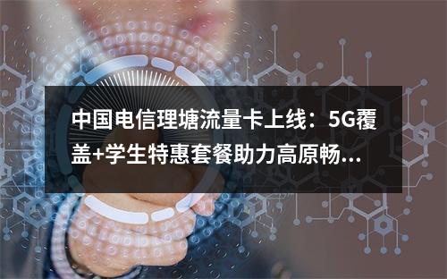 中国电信理塘流量卡上线：5G覆盖+学生特惠套餐助力高原畅连