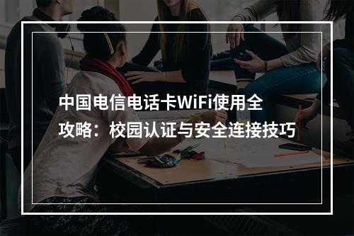 中国电信电话卡WiFi使用全攻略：校园认证与安全连接技巧