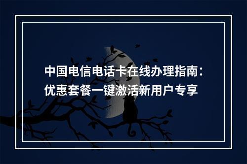 中国电信电话卡在线办理指南：优惠套餐一键激活新用户专享