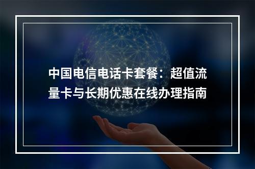 中国电信电话卡套餐：超值流量卡与长期优惠在线办理指南