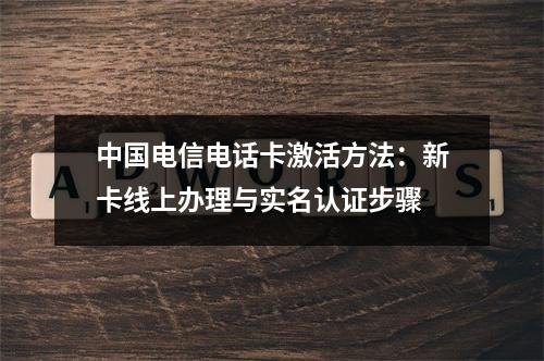 中国电信电话卡激活方法：新卡线上办理与实名认证步骤