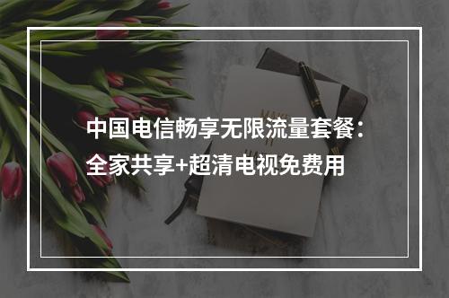中国电信畅享无限流量套餐：全家共享+超清电视免费用