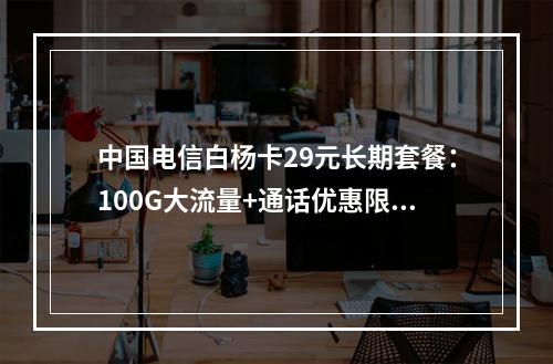 中国电信白杨卡29元长期套餐：100G大流量+通话优惠限时办理