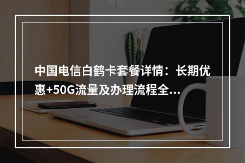 中国电信白鹤卡套餐详情：长期优惠+50G流量及办理流程全解析