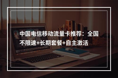 中国电信移动流量卡推荐：全国不限速+长期套餐+自主激活