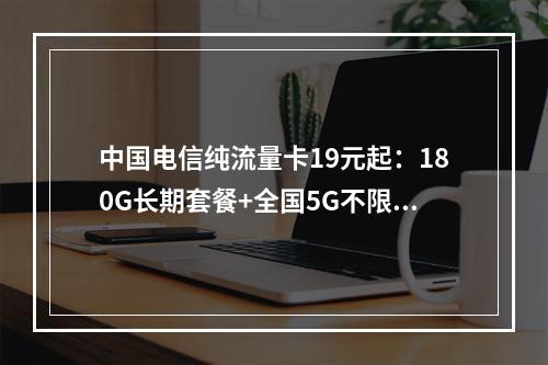 中国电信纯流量卡19元起：180G长期套餐+全国5G不限速畅享