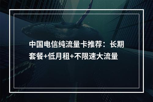 中国电信纯流量卡推荐：长期套餐+低月租+不限速大流量