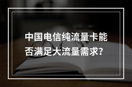 中国电信纯流量卡能否满足大流量需求？