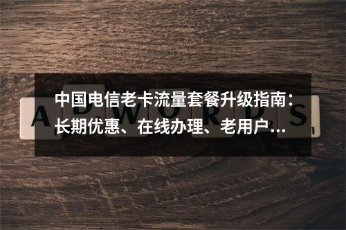 中国电信老卡流量套餐升级指南：长期优惠、在线办理、老用户专享