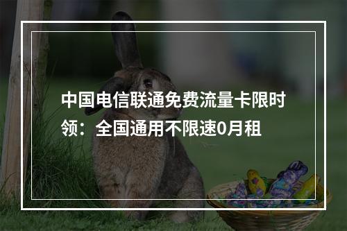 中国电信联通免费流量卡限时领：全国通用不限速0月租