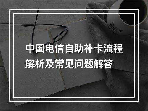 中国电信自助补卡流程解析及常见问题解答