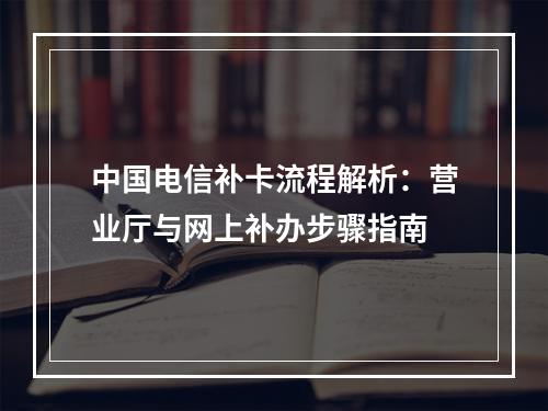 中国电信补卡流程解析：营业厅与网上补办步骤指南