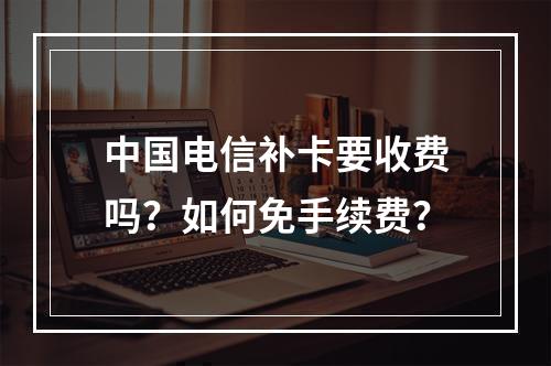 中国电信补卡要收费吗？如何免手续费？