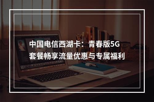 中国电信西湖卡：青春版5G套餐畅享流量优惠与专属福利
