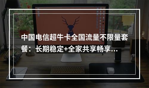 中国电信超牛卡全国流量不限量套餐：长期稳定+全家共享畅享无限