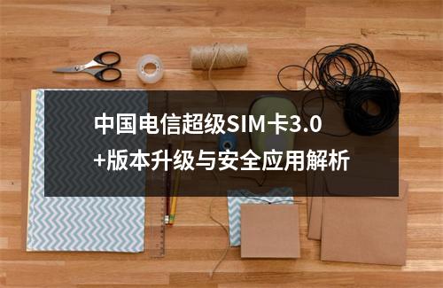 中国电信超级SIM卡3.0+版本升级与安全应用解析