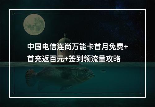 中国电信连尚万能卡首月免费+首充返百元+签到领流量攻略