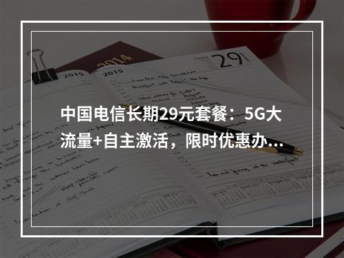 中国电信长期29元套餐：5G大流量+自主激活，限时优惠办理中