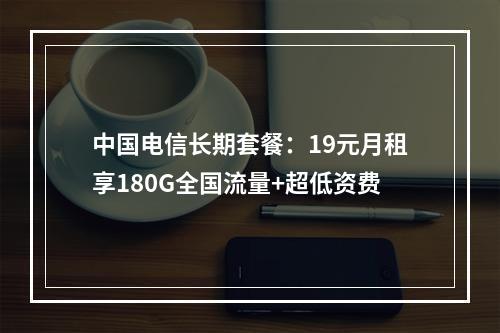 中国电信长期套餐：19元月租享180G全国流量+超低资费